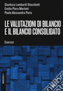 Le valutazioni di bilancio e il bilancio consolidato. Esercizi libro di Lombardi Stocchetti Gianluca; Merlotti Emilia Piera; Paris Paola Alessandra