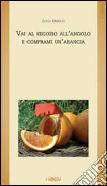 Vai al negozio all'angolo e comprami un'arancia libro di Orrico Luca