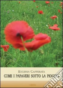 Come i papaveri sotto la pioggia libro di Cafferata Eugenia