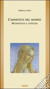 L'aranceto nel marmo. Misuratezza e ludicìzia libro di Laiolo Andrea