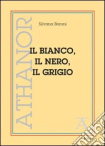 Il bianco, il nero, il grigio libro di Baroni Silvana