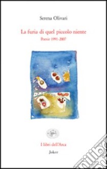 La furia di quel piccolo niente. Poesie 1991-2007 libro di Olivari Serena