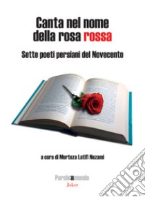 Canta nel nome della rosa rossa. Sette poeti persiani del Novecento. Testo iraniano a fronte. Ediz. bilingue libro di Latifi Nezami M. (cur.)