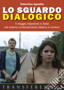 Lo sguardo dialogico. Il viaggio migratorio in Italia nel cinema contemporaneo italiano e romeno libro di Ippolito Valentina