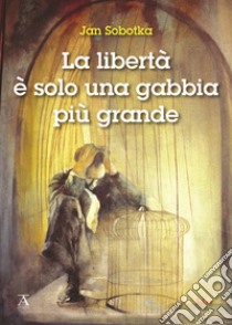 La libertà è solo una gabbia più grande libro di Sobotka Jan