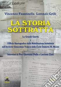 La storia sottratta. La Grande Guerra e l'Ufficio Storiografico della mobilitazione industriale nell'Archivio Gioacchino Volpe e nelle Carte Umberto M. Miozzi. Ediz. per la scuola libro di Faustinella Vincenzo; Grilli Lorenzo