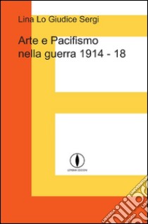 Arte e pacifismo nella guerra 1914-18 libro di Lo Giudice Sergi Lina