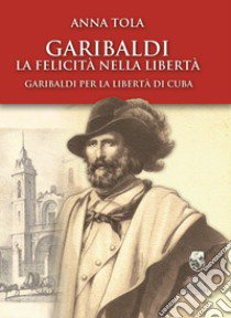 La felicità nella libertà, Garibaldi per la libertà di Cuba libro di Tola Anna