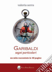 Garibaldi. Segni particolari. Un mito raccontato in 48 pagine libro di Serra Valeria