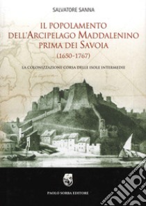 Il popolamento dell'arcipelago maddalenino prima dei Savoia (1650-1767). La colonizzazione corsa delle isole intermedie libro di Sanna Salvatore