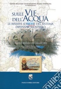 Sulle vie dell'acqua. Le riserve idriche del sistema difensivo costiero. Atti del convegno del 8 maggio 2012 libro di Pastò Assunta Maria (cur.)