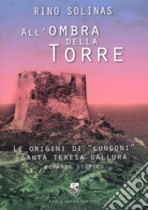 All'ombra della torre. Le origini di Lungoni Santa Teresa Gallura libro di Solinas Rino