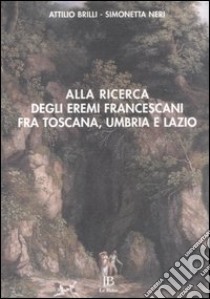 Alla ricerca degli eremi francescani fra Toscana, Umbria e Lazio libro di Brilli Attilio; Neri Simonetta