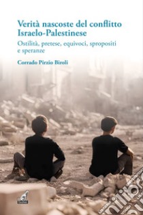 Verità nascoste del conflitto Israelo-Palestinese. Ostilità, pretese, equivoci, spropositi e speranze libro di Pirzio-Biroli Corrado