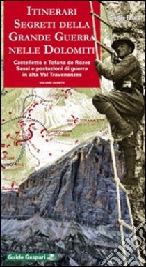 Itinerari segreti della grande guerra nelle Dolomiti. Vol. 5: Castelletto e Tofana de Rozes. Sassi e postazioni di guerra in alta val Travenanzes libro di Tosato Giorgio