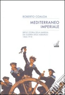 Mediterraneo imperiale. Breve storia della marina da guerra degli Asburgo 1866-1918 libro di Coaloa Roberto