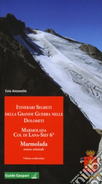 Itinerari segreti della grande guerra nelle Dolomiti. Vol. 13: Marmolada. Col di Lana, Sief 6°. Marmolada settore orientale libro di Anzanello Ezio