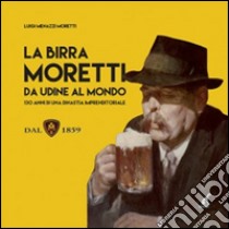 La birra Moretti da Udine al mondo. 130 anni di una dinastia imprenditoriale. Ediz. illustrata libro di Menazzi Moretti Luigi