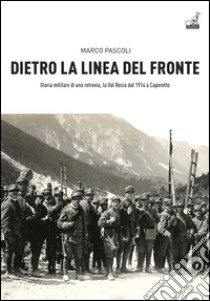 Dietro la linea del fronte. Storia militare di una retrovia, la val Resia dal 1914 a Caporetto libro di Pascoli Marco