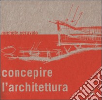 Concepire l'architettura. Dallo schizzo al modello libro di Ceravolo Michele