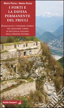 I forti e la difesa permanente del Friuli. Passeggiate e itinerari storici nel maggiore campo di battaglia italiano della Grande Guerra libro di Pascoli Marco; Vazzaz Andrea