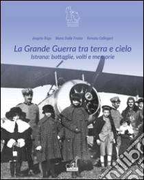 La grande guerra tra terra e cielo. Istrana. Battaglie, volti e memorie libro di Rigo Angelo; Dalle Fratte Mara; Callegari Renato