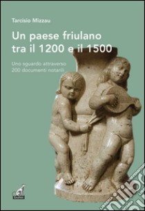 Un paese friulano tra il 1200 e il 1500. Uno sguardo attraverso 200 documenti notarili libro di Mizzau Tarcisio