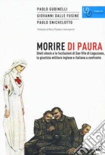 Morire di paura. Shell shock e le fucilazioni di San Vito di Leguzzano, la giustizia militare inglese e italiana a confronto libro di Gubinelli Paolo; Dalle Fusine Giovanni; Snichelotto Paolo