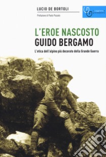 Guido Bergamo. L'eroe nascosto. L'etica dell'alpino più decorato della grande guerra libro di De Bortoli Lucio