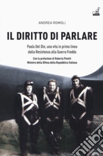 Il diritto di parlare. Paola Del Din, una vita in prima linea dalla Resistenza alla guerra fredda libro di Romoli Andrea