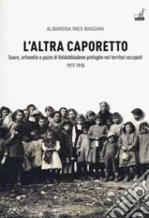 L'altra Caporetto. Suore, orfanelle e pazze di Valdobbiadene profughe nei territori occupati (1917-1918) libro di Bassani Albarosa Ines