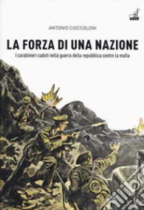 La forza di una nazione. I carabinieri caduti nella guerra della repubblica contro la mafia libro di Cioccoloni Antonio