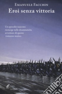 Eroi senza vittoria. Un episodio nascosto riemerge nelle drammatiche avventure di questo romanzo storico libro di Facchin Emanuele