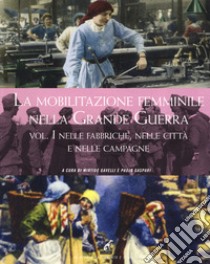 La mobilitazione femminile nella Grande Guerra. Ediz. illustrata. Vol. 1: Nelle fabbriche, nelle città e nelle campagne libro di Gavelli M. (cur.); Gaspari P. (cur.)