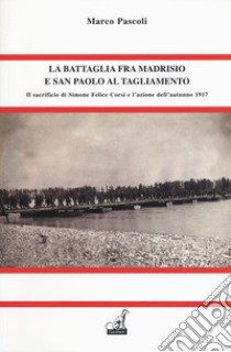 La battaglia fra Madrisio e San Paolo al Tagliamento. Il sacrificio di Simone Corsi e l'azione dell'autunno 1917 libro di Pascoli Marco