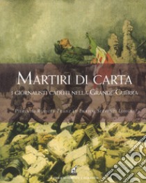 Martiri di carta. I giornalisti caduti nella grande guerra libro di Roesler Franz Pierluigi; Serventi Longhi Enrico