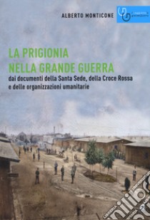 La prigionia nella grande guerra. Dai documenti della Santa Sede, della Croce Rossa e delle organizzazioni umanitarie libro di Monticone Alberto