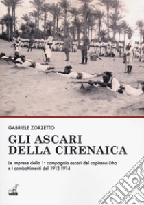 Gli ascari della Cirenaica. Le imprese della 1ª compagnia ascari del capitano Dho e i combattimenti del 1912-1914 libro di Zorzetto Gabriele