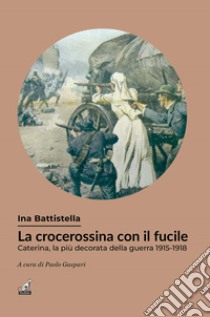 La crocerossina con il fucile. Caterina, la più decorata della guerra 1915-1918 libro di Battistella Ina; Gaspari P. (cur.)