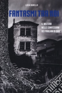 Fantasmi tra noi. Il mistero delle confessioni dei friulani di oggi libro di Burello Lucia