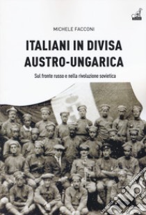 Italiani in divisa austro-ungarica. Sul fronte russo e nella rivoluzione sovietica libro di Facconi Michele