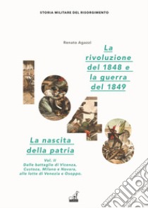 La rivoluzione del 1848. La nascita della patria. Vol. 2: Dalle battaglie di Vicenza, Custoza, Milano e Novara alle lotte di Venezia e Osoppo libro di Agazzi Renato