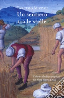 Un sentiero tra le stelle. Delitti e ribellioni popolari nel Nord Est medievale libro di Mizzau Tarcisio