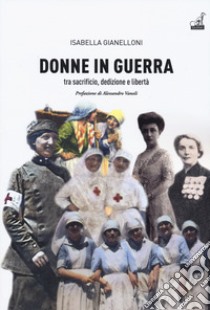 Donne in guerra. Tra sacrificio, dedizione e libertà libro di Giannelloni Isabella