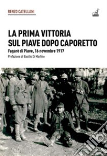 La prima vittoria sul Piave dopo Caporetto. Fagarè di Piave, 16 novembre 1917 libro di Cattelani Renzo