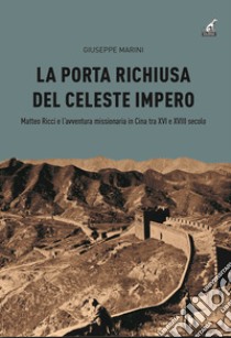 La porta richiusa del celeste impero. Matteo Ricci e l'avventura missionaria in Cina tra XVI e XVIII secolo libro di Marini Giuseppe