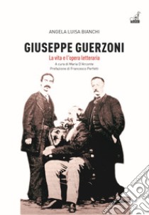 Giuseppe Guerzoni. La vita e l'opera letteraria libro di Bianchi Angela Luisa; D'Arconte M. (cur.)