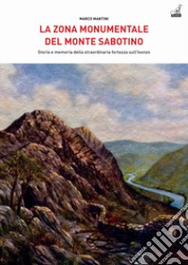 La zona monumentale del Monte Sabotino. Storia e memoria della straordinaria fortezza sull'Isonzo libro di Mantini Marco