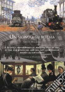 Un mondo su rotaia. Il racconto di quanto è avvenuto nel mondo sulle rotaie dei treni, dei tram, delle metropolitane, dagli inizi, con i sistemi ferroviari governati dall'alta tecnologia libro di Magenta Guido