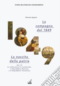 La campagna del 1849. La nascita della patria. Vol. 3: Le sollevazioni in Lombardia, la Repubblica romana e la Repubblica veneziana libro di Agazzi Renato